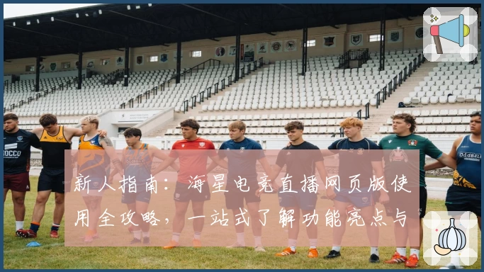 新人指南：海星电竞直播网页版使用全攻略，一站式了解功能亮点与操作技巧