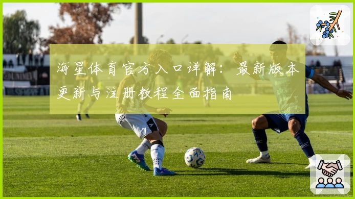 海星体育官方入口详解：最新版本更新与注册教程全面指南