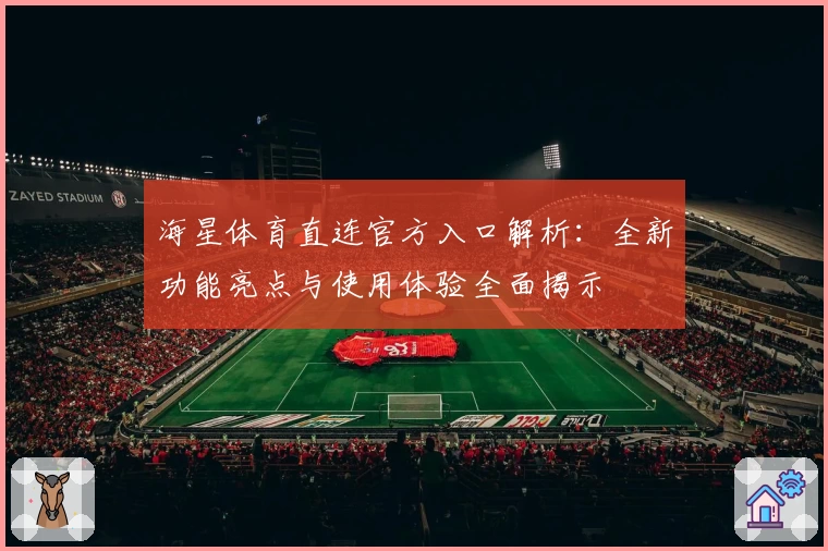 海星体育直连官方入口解析：全新功能亮点与使用体验全面揭示