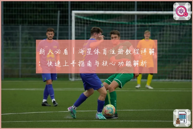 新人必看｜海星体育注册教程详解：快速上手指南与核心功能解析