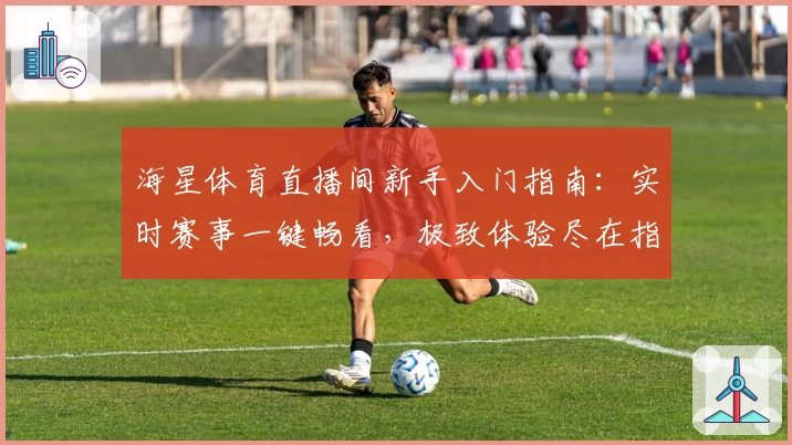 海星体育直播间新手入门指南：实时赛事一键畅看，极致体验尽在指尖
