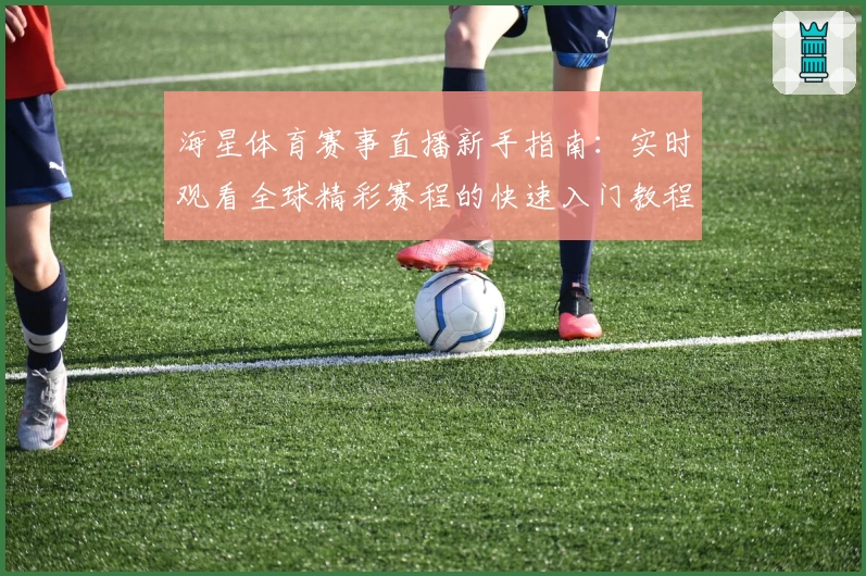 海星体育赛事直播新手指南：实时观看全球精彩赛程的快速入门教程