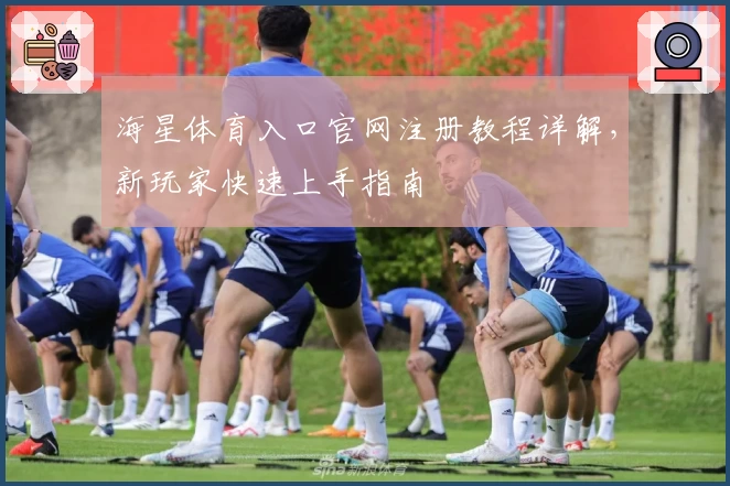 海星体育入口官网注册教程详解，新玩家快速上手指南