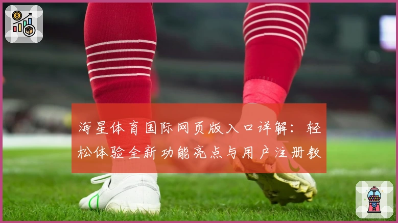 海星体育国际网页版入口详解：轻松体验全新功能亮点与用户注册教程