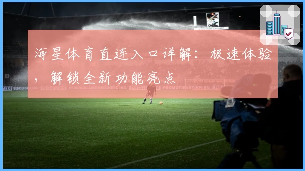海星体育直连入口详解：极速体验，解锁全新功能亮点