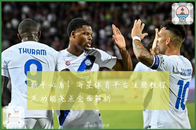 新手必看！海星体育平台注册教程及功能亮点全面解析