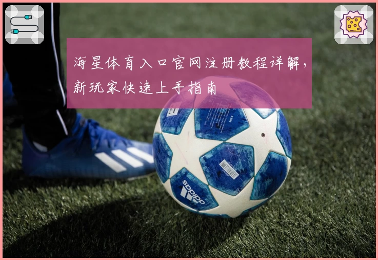 海星体育入口官网注册教程详解，新玩家快速上手指南