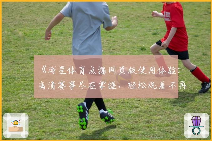 《海星体育点播网页版使用体验：高清赛事尽在掌握，轻松观看不再错过精彩瞬间》
