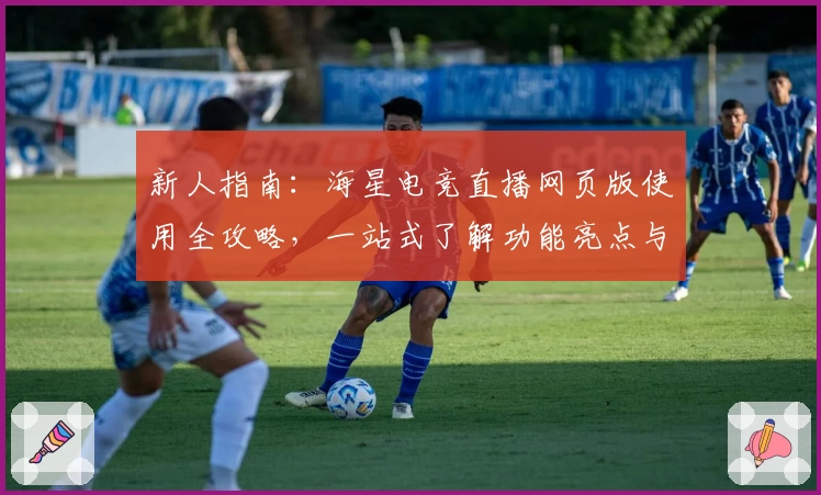 新人指南：海星电竞直播网页版使用全攻略，一站式了解功能亮点与操作技巧