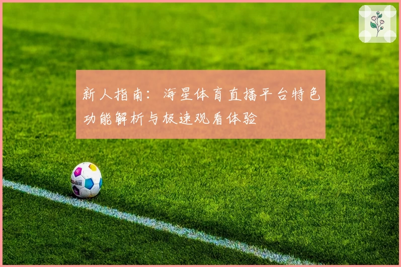 新人指南:海星体育直播平台特色功能解析与极速观看体验