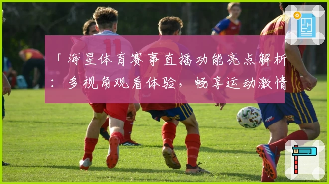 「海星体育赛事直播功能亮点解析：多视角观看体验，畅享运动激情」