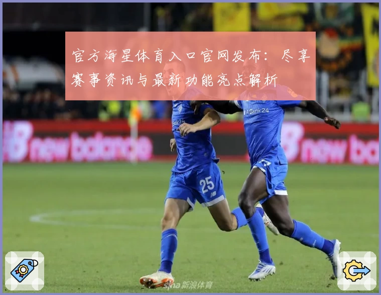 官方海星体育入口官网发布：尽享赛事资讯与最新功能亮点解析