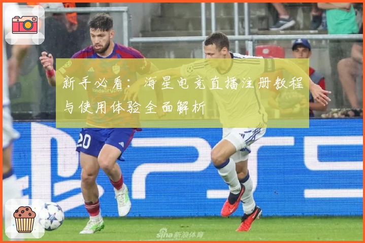 新手必看：海星电竞直播注册教程与使用体验全面解析