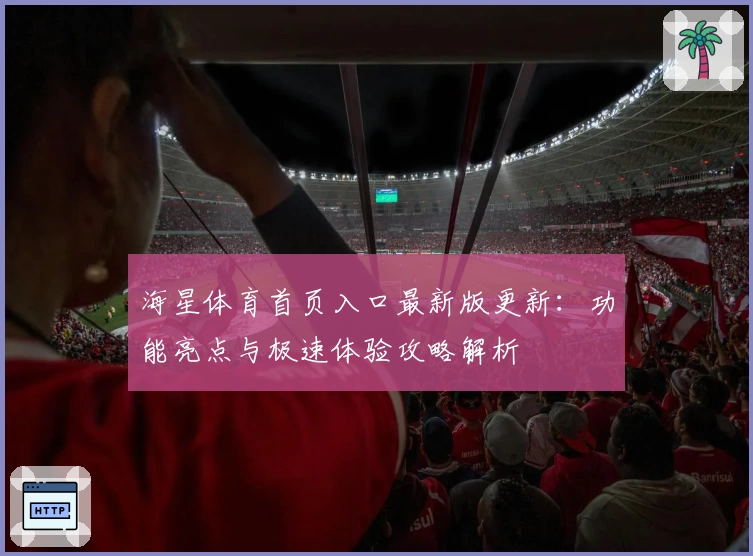 海星体育首页入口最新版更新：功能亮点与极速体验攻略解析