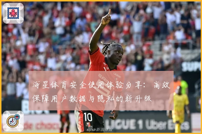 海星体育安全使用体验分享:高效保障用户数据与隐私的新升级