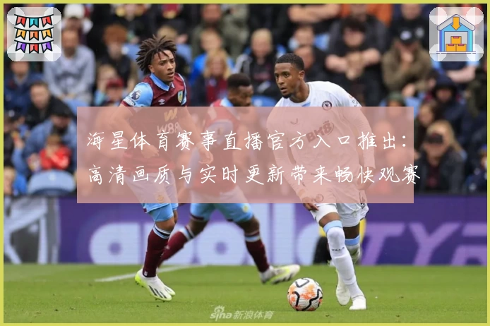 海星体育赛事直播官方入口推出：高清画质与实时更新带来畅快观赛体验