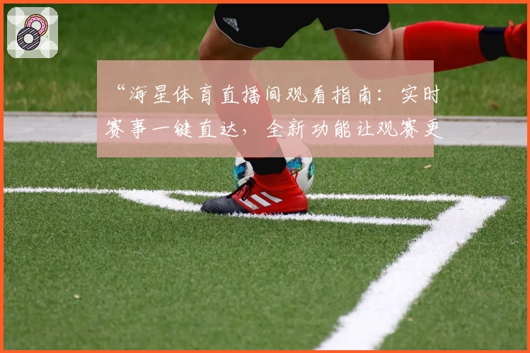 “海星体育直播间观看指南：实时赛事一键直达，全新功能让观赛更流畅”