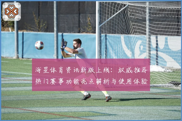 海星体育资讯新版上线：权威推荐热门赛事功能亮点解析与使用体验分享