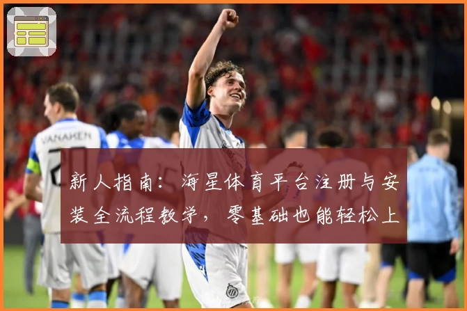 新人指南：海星体育平台注册与安装全流程教学，零基础也能轻松上手