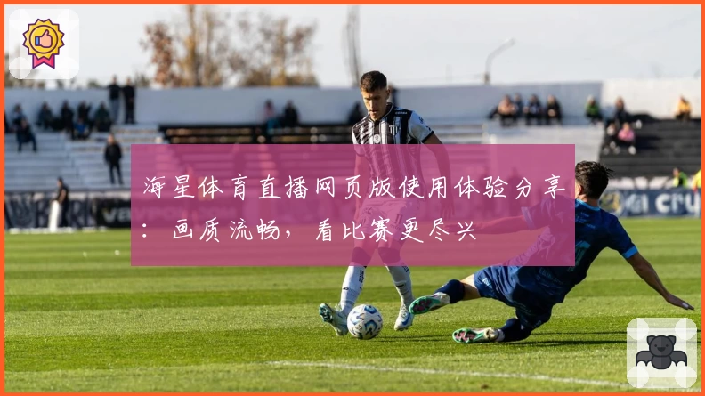 海星体育直播网页版使用体验分享：画质流畅，看比赛更尽兴