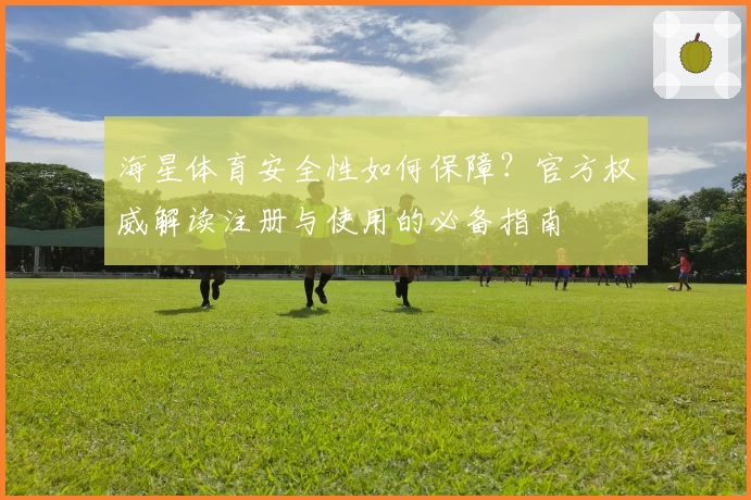 海星体育安全性如何保障？官方权威解读注册与使用的必备指南
