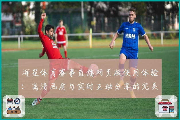 海星体育赛事直播网页版使用体验：高清画质与实时互动分享的完美结合
