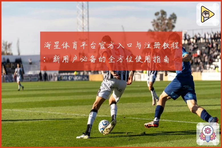 海星体育平台官方入口与注册教程：新用户必备的全方位使用指南