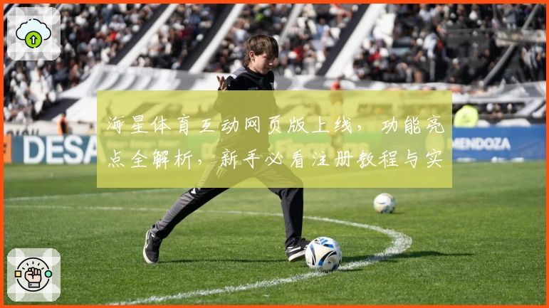 海星体育互动网页版上线，功能亮点全解析，新手必看注册教程与实用指南