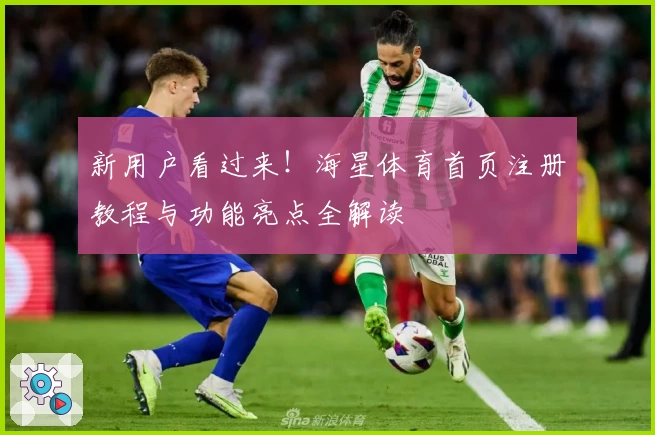 新用户看过来！海星体育首页注册教程与功能亮点全解读