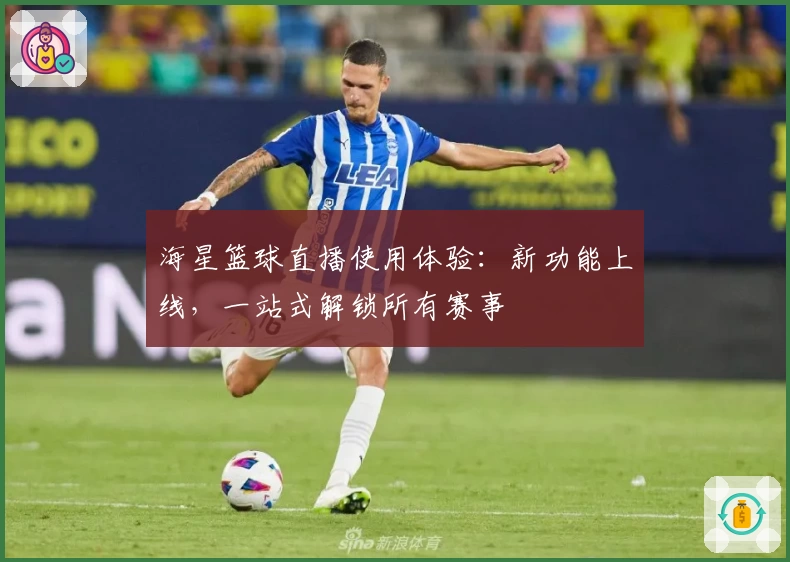 海星篮球直播使用体验：新功能上线，一站式解锁所有赛事