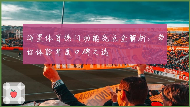 海星体育热门功能亮点全解析，带你体验年度口碑之选