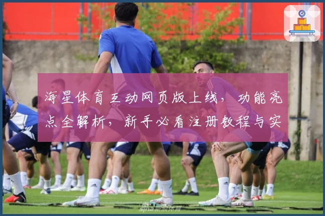 海星体育互动网页版上线，功能亮点全解析，新手必看注册教程与实用指南