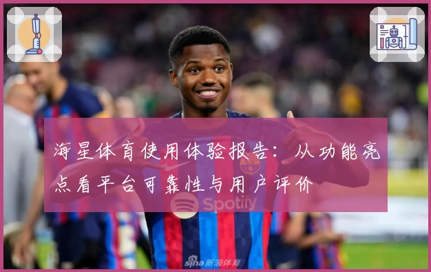 海星体育使用体验报告：从功能亮点看平台可靠性与用户评价