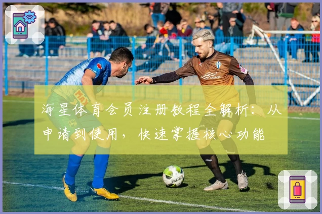 海星体育会员注册教程全解析：从申请到使用，快速掌握核心功能