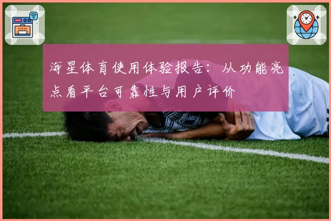 海星体育使用体验报告：从功能亮点看平台可靠性与用户评价