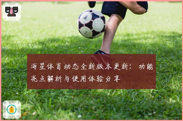 海星体育动态全新版本更新：功能亮点解析与使用体验分享