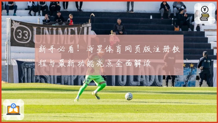 新手必看！海星体育网页版注册教程与最新功能亮点全面解读