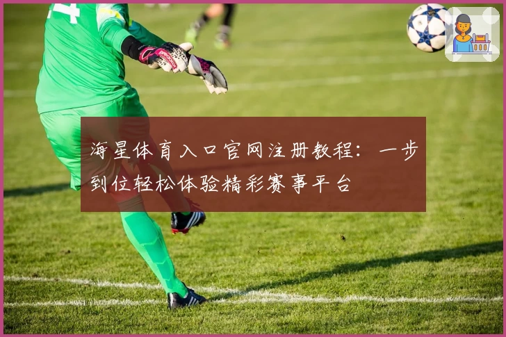 海星体育入口官网注册教程：一步到位轻松体验精彩赛事平台