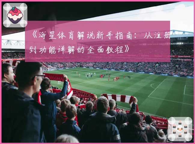 《海星体育解说新手指南：从注册到功能详解的全面教程》