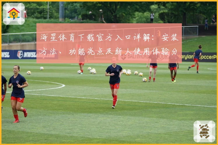 海星体育下载官方入口详解:安装方法、功能亮点及新人使用体验分享
