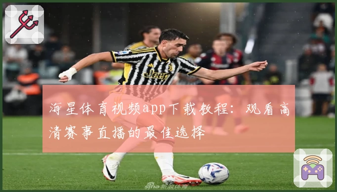 海星体育视频app下载教程：观看高清赛事直播的最佳选择
