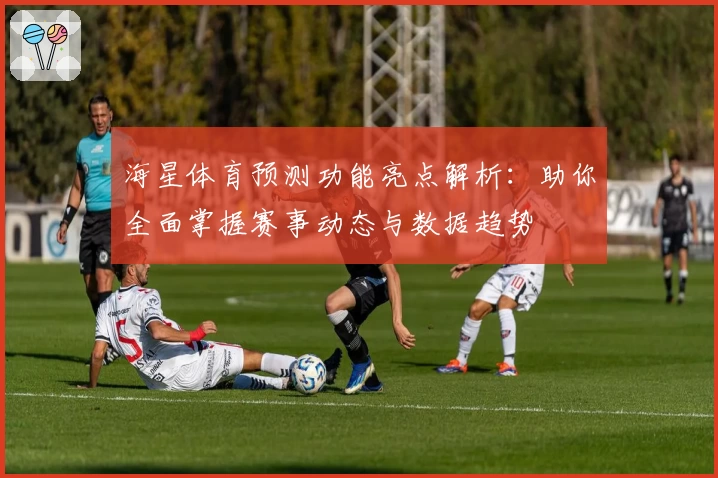海星体育预测功能亮点解析：助你全面掌握赛事动态与数据趋势