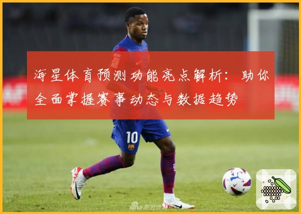 海星体育预测功能亮点解析：助你全面掌握赛事动态与数据趋势
