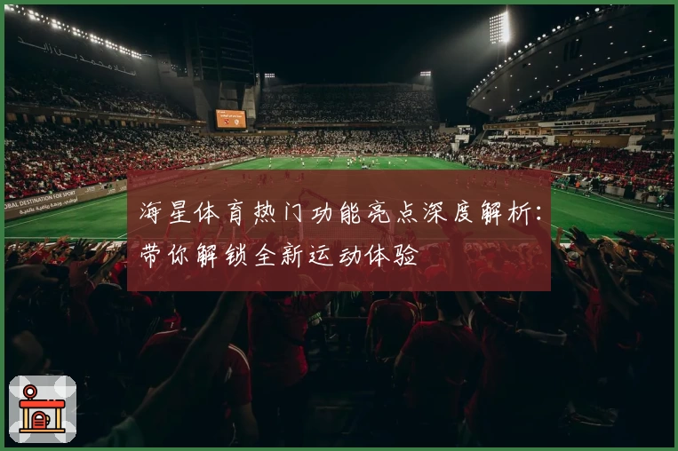 海星体育热门功能亮点深度解析：带你解锁全新运动体验