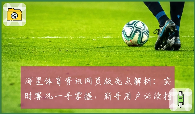 海星体育资讯网页版亮点解析：实时赛况一手掌握，新手用户必读指南