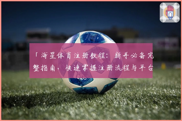「海星体育注册教程：新手必备完整指南，快速掌握注册流程与平台亮点」