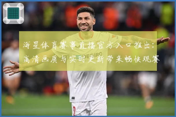 海星体育赛事直播官方入口推出：高清画质与实时更新带来畅快观赛体验
