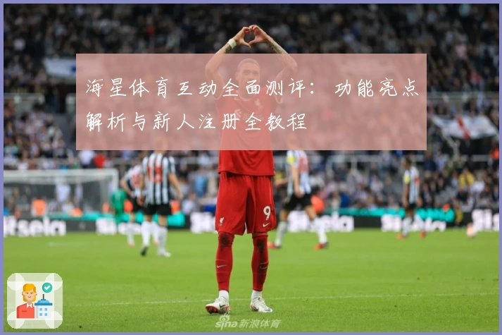 海星体育互动全面测评：功能亮点解析与新人注册全教程