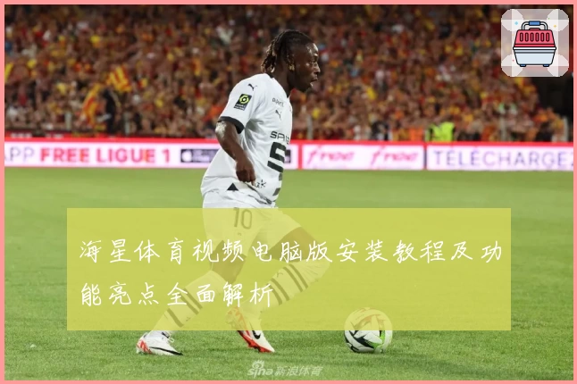海星体育视频电脑版安装教程及功能亮点全面解析