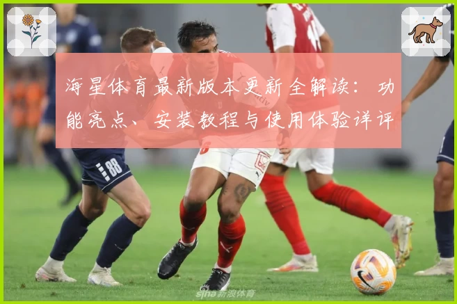 海星体育最新版本更新全解读：功能亮点、安装教程与使用体验详评